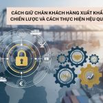 Cách Giữ Chân Khách Hàng Xuất Khẩu: Chiến Lược Và Thực Hành Hiệu Quả