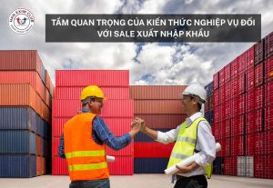 Tầm quan trọng của kiến thức nghiệp vụ đối với sale xuất nhập khẩu