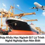 Xuất Nhập Khẩu Học Ngành Gì? Lộ Trình Học Và Nghề Nghiệp Bạn Nên Biết