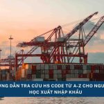 Hướng Dẫn Tra Cứu HS Code Từ A–Z Cho Người Mới Học Xuất Nhập Khẩu