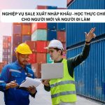 Nghiệp Vụ Sale Xuất Nhập Khẩu – Học Thực Chiến Cho Người Mới Và Người Đi Làm
