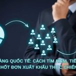 Khách Hàng Quốc Tế: Cách Tìm Kiếm, Tiếp Cận Và Chốt Đơn Xuất Khẩu Thực Chiến